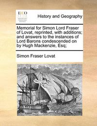 Cover image for Memorial for Simon Lord Fraser of Lovat, Reprinted, with Additions; And Answers to the Instances of Lord Barons Condescended on by Hugh MacKenzie, Esq;