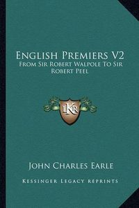 Cover image for English Premiers V2: From Sir Robert Walpole to Sir Robert Peel