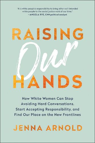 Cover image for Raising Our Hands: How White Women Can Stop Avoiding Hard Conversations, Start Accepting Responsibility, and Find Our Place on the New Frontlines