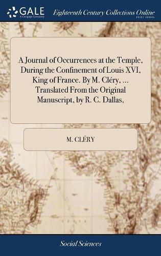 A Journal of Occurrences at the Temple, During the Confinement of Louis XVI, King of France. By M. Clery, ... Translated From the Original Manuscript, by R. C. Dallas,