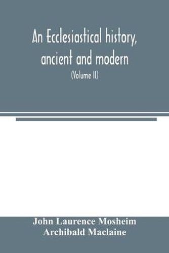 Cover image for An ecclesiastical history, ancient and modern; in which the rise, progress, and variations of church power, are considered in their connexion with the state of learning and philosophy, and the political history of Europe during that period (Volume II)