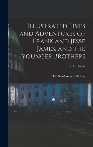 Illustrated Lives and Adventures of Frank and Jesse James, and the Younger Brothers: the Noted Western Outlaws