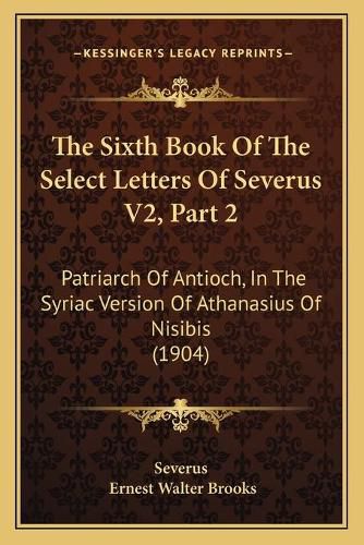 Cover image for The Sixth Book of the Select Letters of Severus V2, Part 2: Patriarch of Antioch, in the Syriac Version of Athanasius of Nisibis (1904)