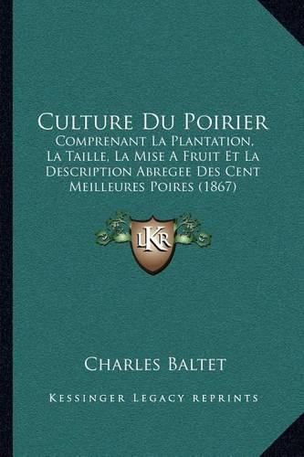 Culture Du Poirier: Comprenant La Plantation, La Taille, La Mise a Fruit Et La Description Abregee Des Cent Meilleures Poires (1867)