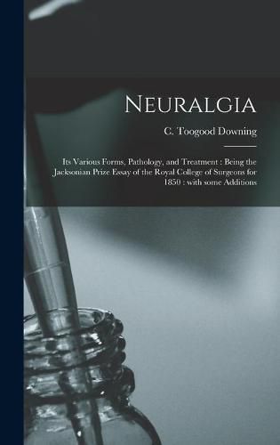 Neuralgia: Its Various Forms, Pathology, and Treatment: Being the Jacksonian Prize Essay of the Royal College of Surgeons for 1850: With Some Additions