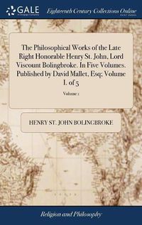 Cover image for The Philosophical Works of the Late Right Honorable Henry St. John, Lord Viscount Bolingbroke. In Five Volumes. Published by David Mallet, Esq; Volume I. of 5; Volume 1