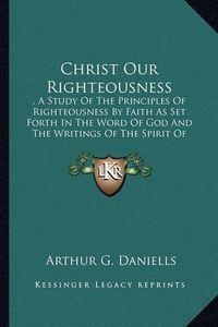 Cover image for Christ Our Righteousness: A Study of the Principles of Righteousness by Faith as Set Forth in the Word of God and the Writings of the Spirit of Prophecy