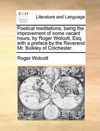 Cover image for Poetical Meditations, Being the Improvement of Some Vacant Hours, by Roger Wolcott, Esq; With a Preface by the Reverend Mr. Bulkley of Colchester.