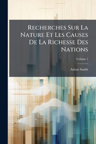 Cover image for Recherches Sur La Nature Et Les Causes De La Richesse Des Nations; Volume 1