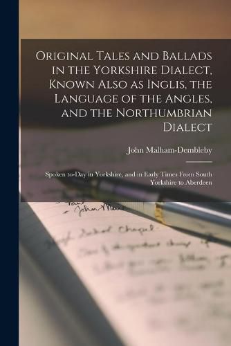 Cover image for Original Tales and Ballads in the Yorkshire Dialect, Known Also as Inglis, the Language of the Angles, and the Northumbrian Dialect: Spoken To-day in Yorkshire, and in Early Times From South Yorkshire to Aberdeen