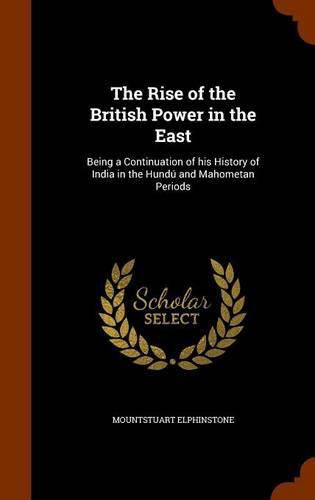 Cover image for The Rise of the British Power in the East: Being a Continuation of His History of India in the Hundu and Mahometan Periods