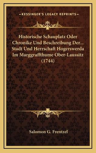 Cover image for Historische Schauplatz Oder Chronike Und Beschreibung Der... Stadt Und Herrschaft Hogerswerda Im Marggraffthume Ober-Laussitz (1744)