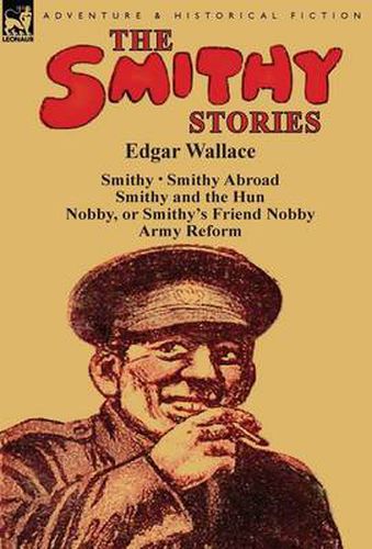 Cover image for The Smithy Stories: 'Smithy, ' 'Smithy Abroad, ' 'Smithy and the Hun, ' 'Nobby, or Smithy's Friend Nobby' and 'Army Reform