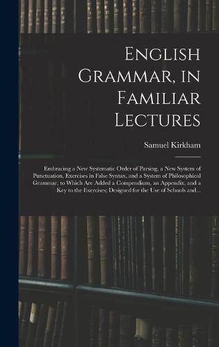 Cover image for English Grammar, in Familiar Lectures: Embracing a New Systematic Order of Parsing, a New System of Punctuation, Exercises in False Syntax, and a System of Philosophical Grammar, to Which Are Added a Compendium, an Appendix, and a Key to The...