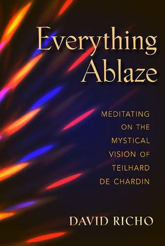 Cover image for Everything Ablaze: Meditating on the Mystical Vision of Teilhard de Chardin