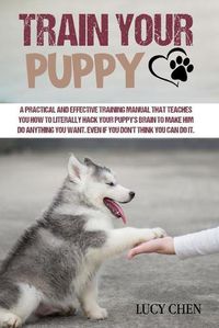 Cover image for Train your Puppy: A Practical and Effective Training Manual that Teaches You How to Literally Hack Your Puppy's Brain to Make Him Do Anything You Want. Even If You Don't Think You Can Do It.