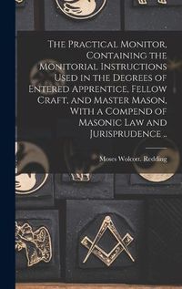 Cover image for The Practical Monitor, Containing the Monitorial Instructions Used in the Degrees of Entered Apprentice, Fellow Craft, and Master Mason, With a Compend of Masonic Law and Jurisprudence ..