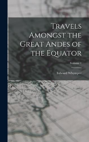 Travels Amongst the Great Andes of the Equator; Volume 1
