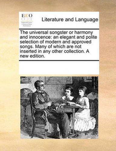 Cover image for The Universal Songster or Harmony and Innocence: An Elegant and Polite Selection of Modern and Approved Songs. Many of Which Are Not Inserted in Any Other Collection. a New Edition.