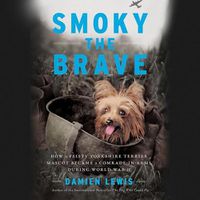 Cover image for Smoky the Brave: How a Feisty Yorkshire Terrier Mascot Became a Comrade-In-Arms During World War II