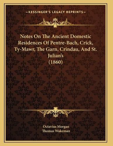 Notes on the Ancient Domestic Residences of Pentre-Bach, Crick, Ty-Mawr, the Garn, Crindau, and St. Julian's (1860)