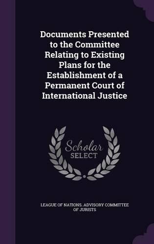 Cover image for Documents Presented to the Committee Relating to Existing Plans for the Establishment of a Permanent Court of International Justice