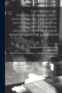 Cover image for The Collective Investigation Record / Edited for the Collective Investigation Committee of the British Medical Association by Professor Humphry and F.A. Mahomed