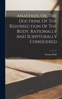 Cover image for Anastasis, Or, The Doctrine Of The Resurrection Of The Body, Rationally And Scripturally Considered