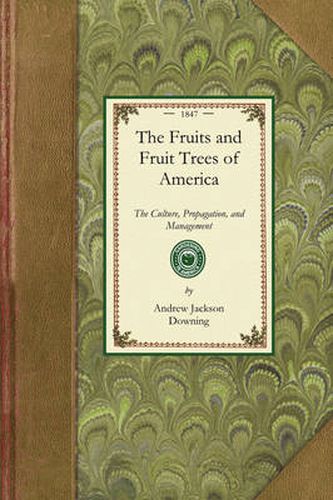 Fruits and Fruit Trees of America: The Culture, Propagation, and Management, in the Garden and Orchard, of Fruits Trees Generally; With Descriptions of All the Finest Varieties of Fruit, Native and Foreign, Cultivated in This Country