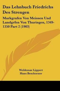 Cover image for Das Lehnbuch Friedrichs Des Strengen: Markgrafen Von Meissen Und Landgrfen Von Thuringen, 1349-1350 Part 2 (1903)