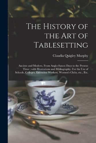 Cover image for The History of the Art of Tablesetting: Ancient and Modern, From Anglo-Saxon Days to the Present Time; With Illustrations and Bibliography. For the Use of Schools, Colleges, Extension Workers, Women's Clubs, Etc., Etc.