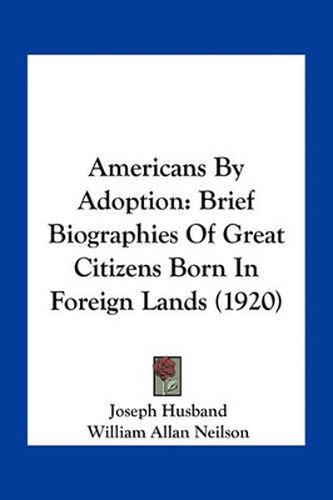 Americans by Adoption: Brief Biographies of Great Citizens Born in Foreign Lands (1920)