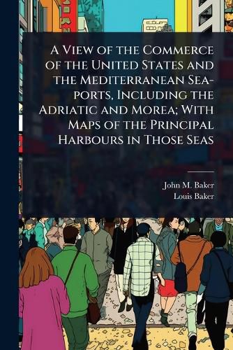 Cover image for A View of the Commerce of the United States and the Mediterranean Sea-ports, Including the Adriatic and Morea; With Maps of the Principal Harbours in Those Seas