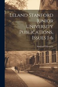 Cover image for Leland Stanford Junior University Publications, Issues 1-6