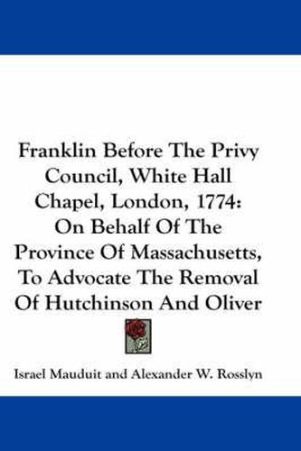 Cover image for Franklin Before the Privy Council, White Hall Chapel, London, 1774: On Behalf of the Province of Massachusetts, to Advocate the Removal of Hutchinson and Oliver