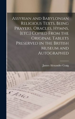Cover image for Assyrian and Babylonian religious texts, being prayers, oracles, hymns, [etc.] copied from the original tablets preserved in the British Museum and autographed
