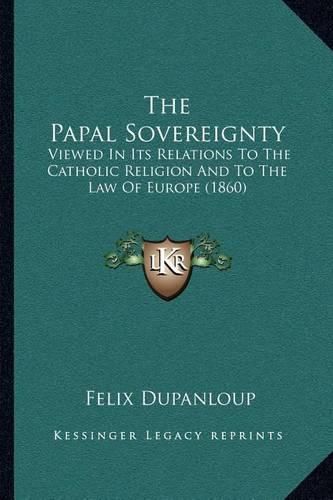 The Papal Sovereignty: Viewed in Its Relations to the Catholic Religion and to the Law of Europe (1860)