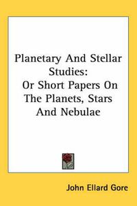 Cover image for Planetary and Stellar Studies: Or Short Papers on the Planets, Stars and Nebulae