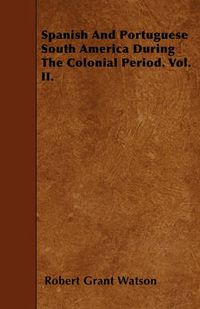 Cover image for Spanish And Portuguese South America During The Colonial Period. Vol. II.