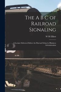 Cover image for The A B C of Railroad Signaling; a Lecture Delivered Before the Harvard School of Business Administration