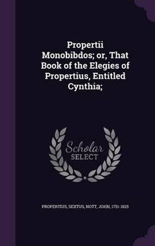 Propertii Monobibdos; Or, That Book of the Elegies of Propertius, Entitled Cynthia;