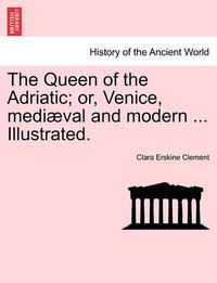 Cover image for The Queen of the Adriatic; Or, Venice, Mediaeval and Modern ... Illustrated.