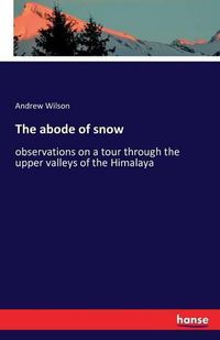 Cover image for The abode of snow: observations on a tour through the upper valleys of the Himalaya