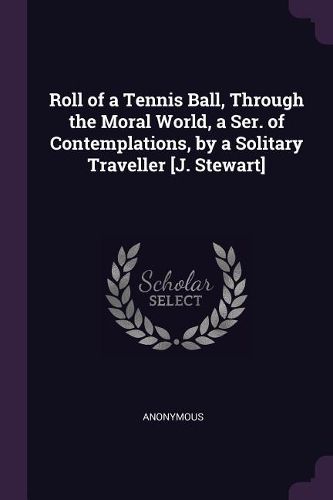 Cover image for Roll of a Tennis Ball, Through the Moral World, a Ser. of Contemplations, by a Solitary Traveller [J. Stewart]