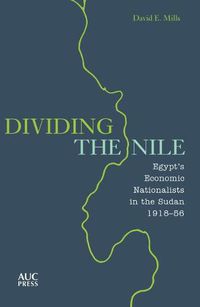 Cover image for Dividing the Nile: Egypt's Economic Nationalists in the Sudan 1918-56