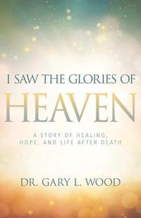 Cover image for I Saw the Glories of Heaven: A Story of Healing, Hope, and Life After Death