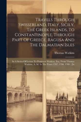 Travels Through Swisserland, Italy, Sicily, The Greek Islands, To Constantinople, Through Part Of Greece, Ragusa And The Dalmatian Isles