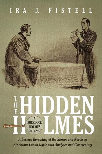 The Hidden Holmes: A Serious Rereading of the Stories and Novels by Sir Arthur Conan Doyle, with Analyses and Commentary