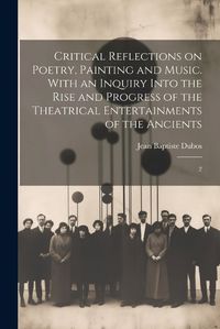 Cover image for Critical Reflections on Poetry, Painting and Music. With an Inquiry Into the Rise and Progress of the Theatrical Entertainments of the Ancients