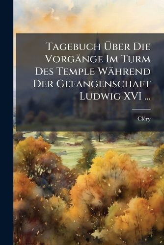 Cover image for Tagebuch Ber Die Vorgnge Im Turm Des Temple Whrend Der Gefangenschaft Ludwig XVI ...